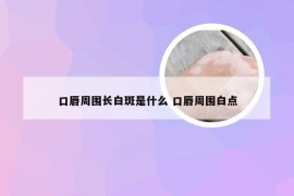 口唇周围长白斑是什么 口唇周围白点