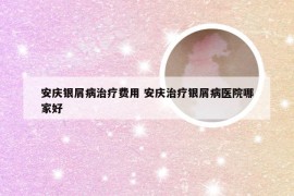 安庆银屑病治疗费用 安庆治疗银屑病医院哪家好