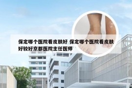 保定哪个医院看皮肤好 保定哪个医院看皮肤好较好京都医院主任医师