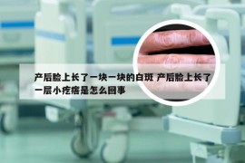 产后脸上长了一块一块的白斑 产后脸上长了一层小疙瘩是怎么回事