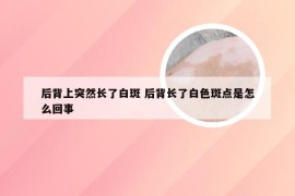 后背上突然长了白斑 后背长了白色斑点是怎么回事