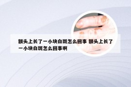 额头上长了一小块白斑怎么回事 额头上长了一小块白斑怎么回事啊