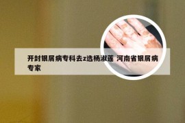 开封银屑病专科去z选杨淑莲 河南省银屑病专家