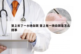 背上长了一小块白斑 背上有一块白斑是怎么回事