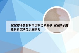 宝宝脖子屁股长白斑块怎么回事 宝宝脖子屁股长白斑块怎么回事儿