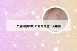 产后背部白斑 产后白斑是什么原因