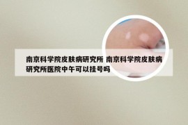 南京科学院皮肤病研究所 南京科学院皮肤病研究所医院中午可以挂号吗