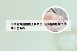 小孩面黄肌瘦脸上长白斑 小孩面黄肌瘦个子矮小怎么办