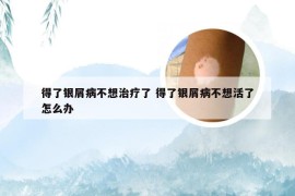 得了银屑病不想治疗了 得了银屑病不想活了怎么办