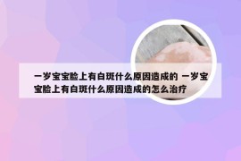 一岁宝宝脸上有白斑什么原因造成的 一岁宝宝脸上有白斑什么原因造成的怎么治疗