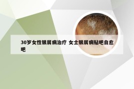 30岁女性银屑病治疗 女士银屑病贴吧自愈吧