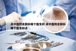 阆中医院皮肤科哪个医生好 阆中医院皮肤科哪个医生好点