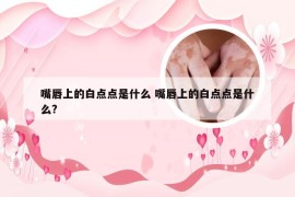 嘴唇上的白点点是什么 嘴唇上的白点点是什么?