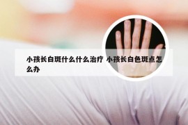 小孩长白斑什么什么治疗 小孩长白色斑点怎么办