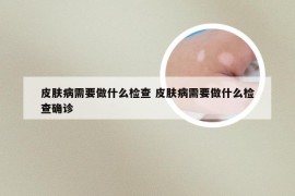 皮肤病需要做什么检查 皮肤病需要做什么检查确诊