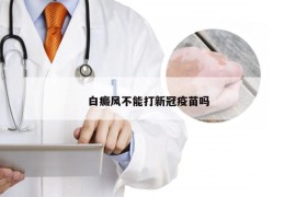 白癜风不能打新冠疫苗吗