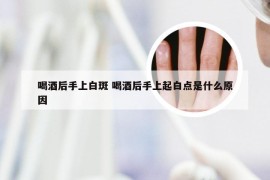 喝酒后手上白斑 喝酒后手上起白点是什么原因