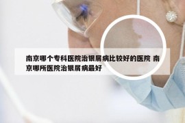 南京哪个专科医院治银屑病比较好的医院 南京哪所医院治银屑病最好