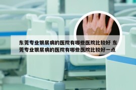 东莞专业银屑病的医院有哪些医院比较好 东莞专业银屑病的医院有哪些医院比较好一点