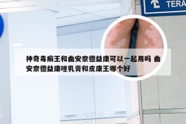 神奇毒癣王和曲安奈德益康可以一起用吗 曲安奈德益康唑乳膏和皮康王哪个好