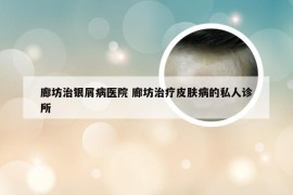 廊坊治银屑病医院 廊坊治疗皮肤病的私人诊所