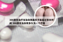 308激光治疗仪治白斑最长不能超过多长时间 308激光治白斑多久为一个疗程