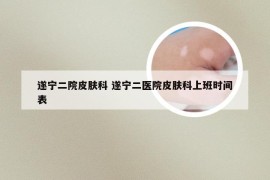 遂宁二院皮肤科 遂宁二医院皮肤科上班时间表