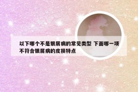 以下哪个不是银屑病的常见类型 下面哪一项不符合银屑病的皮损特点