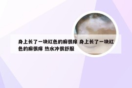 身上长了一块红色的癣很痒 身上长了一块红色的癣很痒 热水冲很舒服