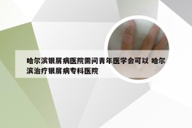 哈尔滨银屑病医院需问青年医学会可以 哈尔滨治疗银屑病专科医院