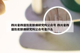 四川省四道街皮肤病研究所公众号 四川省四道街皮肤病研究所公众号是什么