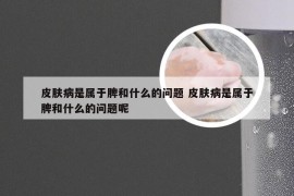 皮肤病是属于脾和什么的问题 皮肤病是属于脾和什么的问题呢