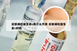 皮肤病吃维生素c有什么作用 皮肤病吃维生素c好吗