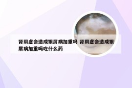 肾阴虚会造成银屑病加重吗 肾阴虚会造成银屑病加重吗吃什么药