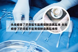 头皮癣查了药膏能不能用保鲜袋裹起来 头皮癣查了药膏能不能用保鲜袋裹起来擦