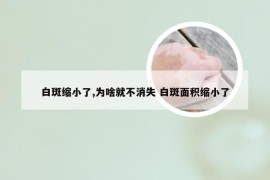 白斑缩小了,为啥就不消失 白斑面积缩小了