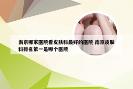 南京哪家医院看皮肤科最好的医院 南京皮肤科排名第一是哪个医院