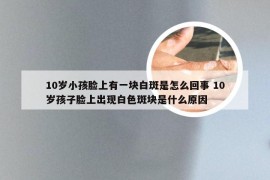 10岁小孩脸上有一块白斑是怎么回事 10岁孩子脸上出现白色斑块是什么原因