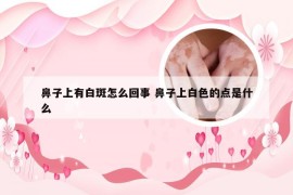 鼻子上有白斑怎么回事 鼻子上白色的点是什么