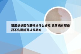 银屑病病因在肝喝点什么好呢 银屑病有那些药不伤肝脏可以长期吃