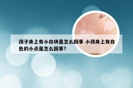 孩子身上有小白块是怎么回事 小孩身上有白色的小点是怎么回事?