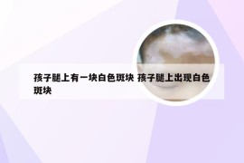 孩子腿上有一块白色斑块 孩子腿上出现白色斑块