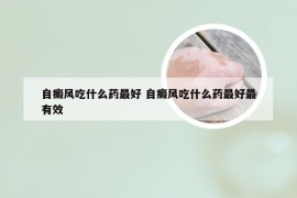 自癜风吃什么药最好 自癜风吃什么药最好最有效