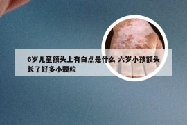 6岁儿童额头上有白点是什么 六岁小孩额头长了好多小颗粒