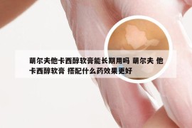 萌尔夫他卡西醇软膏能长期用吗 萌尔夫 他卡西醇软膏 搭配什么药效果更好