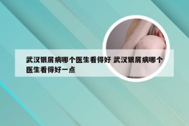 武汉银屑病哪个医生看得好 武汉银屑病哪个医生看得好一点