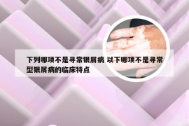 下列哪项不是寻常银屑病 以下哪项不是寻常型银屑病的临床特点