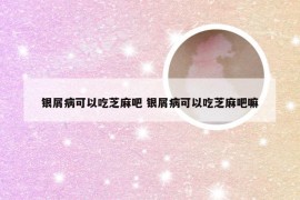 银屑病可以吃芝麻吧 银屑病可以吃芝麻吧嘛