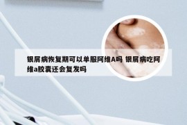 银屑病恢复期可以单服阿维A吗 银屑病吃阿维a胶囊还会复发吗