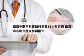 南京中医学科皮肤科免费24小时咨询 南京有名的中医皮肤科医生